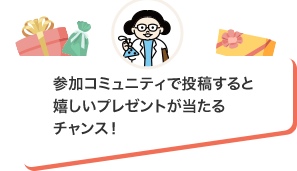参加コミュニティで投稿すると嬉しいプレゼントが当たるチャンス！