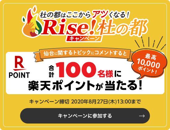 杜の都はここからアツくなる!Rise!杜の都キャンペーン 仙台に関するトピックにコメントすると 最高10,000ポイント!合計100名様に 楽天ポイントが当たる! キャンペーン締切 2020年8月27日(木)13:00まで キャンペーンに参加する
