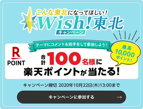 こんな東北になってほしい!Wish!東北キャンペーン テーマにコメント&拍手をして参加しよう!最高10,000ポイント!合計100名様に 楽天ポイントが当たる! キャンペーン締切 2020年10月22日(木)13:00まで キャンペーンに参加する