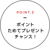 POINT.3 ポイントためてプレゼントチャンス！