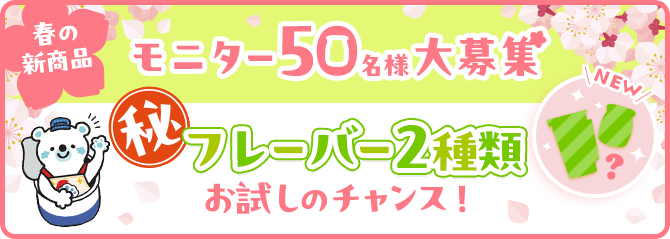 春の新商品 マル秘フレーバー2種類お試しのチャンス！ モニター50名様大募集