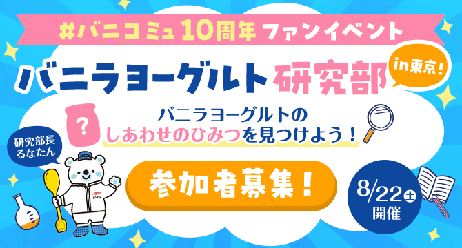 #バニコミュ10周年ファンイベント バニラヨーグルト研究部in東京！バニラヨーグルトのしあわせのひみつを見つけよう！参加者募集！8/22土曜日開催