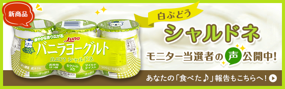 新商品 バニラヨーグルト 白ぶどうシャルドネ モニター当選者の声公開中！ あなたの「食べた♪」報告もこちらへ！