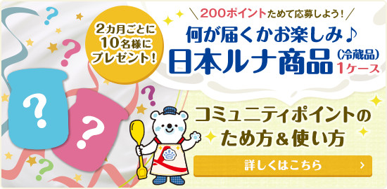 2ヵ月ごとに10名様にプレゼント！200ポイントためて応募しよう！何が届くかお楽しみ♪日本ルナ商品（冷蔵品）1ケース コミュニティポイントのため方＆使い方 詳しくはこちら