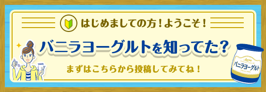 はじめましての方！ようこそ！ バニラヨーグルトを知ってた？ まずはこちらから投稿してみてね！ 投稿してみる！
