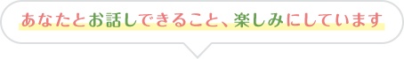 あなたとお話しできること、楽しみにしています