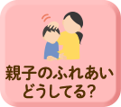 親子のふれあいどうしてる？