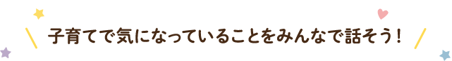 子育てで気になっていることをみんなで話そう！