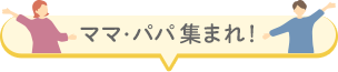 ママ・パパ集まれ！