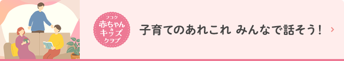 フコク赤ちゃんキッズクラブ 子育てのあれこれ みんなで話そう！