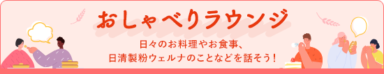 おしゃべりラウンジ 日々のお料理やお食事、日清製粉ウェルナのことなどを話そう！