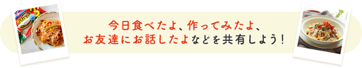 今日食べたよ、作ってみたよ、お友達にお話したよなどを共有しよう！