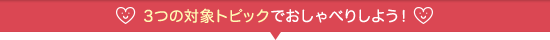 3つの対象トピックでおしゃべりしよう!