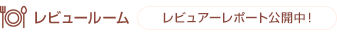 レビュールーム レビュアーレポート公開中！