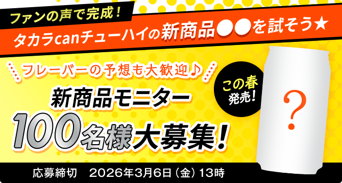 ファンの声で完成！タカラcanチューハイの新商品●●を試そう★＼フレーバーの予想も大歓迎♪／新商品モニター100名様大募集！応募締切　2026年3月6日（金）13時