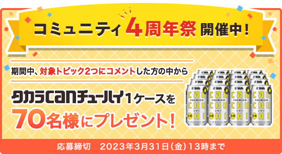 コミュニティ4周年祭開催中！ 期間中、対象トピック2つにコメントした方の中からタカラcanチューハイ1ケースを70名様にプレゼント！ 応募締切:2023年3月31日(金)13時まで