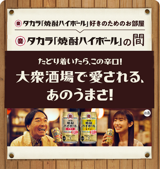 タカラ「焼酎ハイボール」好きのためのお部屋 タカラ「焼酎ハイボール」の間 たどり着いたら、この辛口！大衆酒場で愛される、あのうまさ！