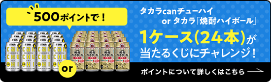 500ポイントで！タカラcanチューハイ or タカラ「焼酎ハイボール」1ケース(24本)が当たるくじにチャレンジ！ポイントについて詳しくはこちら