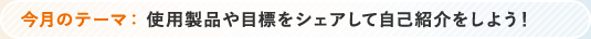 今月のテーマ 使用製品や目標をシェアして自己紹介をしよう！
