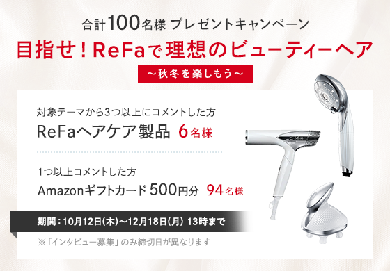 合計100名様 プレゼントキャンペーン 目指せ!ReFaで理想のビューティーヘア 期間:10月12日(木)~12月18日(月)13時まで
