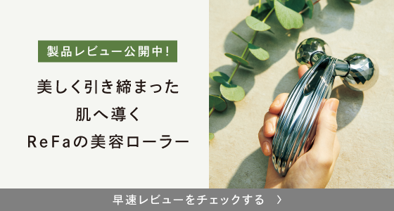 製品レビュー公開中！ 美しく引き締まった肌へ導くReFaの美容ローラー 早速レビューをチェックする