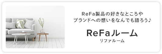 ReFa製品の好きなところやブランドへの想いをなんでも語ろう♪ ReFaルーム リファルーム
