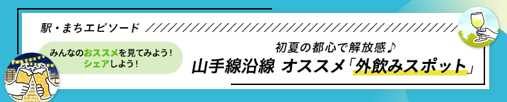 駅・まちエピソード みんなのおススメを見てみよう！シェアしよう！ 初夏の都心で解放感♪ 山手線沿線オススメ「外飲みスポット」
