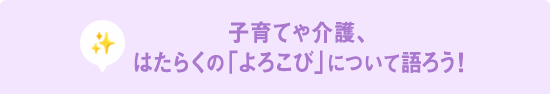 子育てや介護、はたらくの「よろこび」について語ろう！