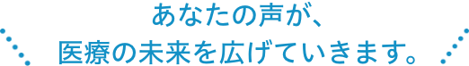 あなたの声が、医療の未来を広げていきます。