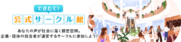 できたて！ 公式サークル館 あなたの声が社会に届く親密空間。企業・団体の担当者が運営するサークルに参加しよう！